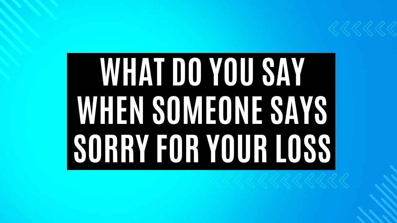 What Do You Say When Someone Says Sorry for Your Loss